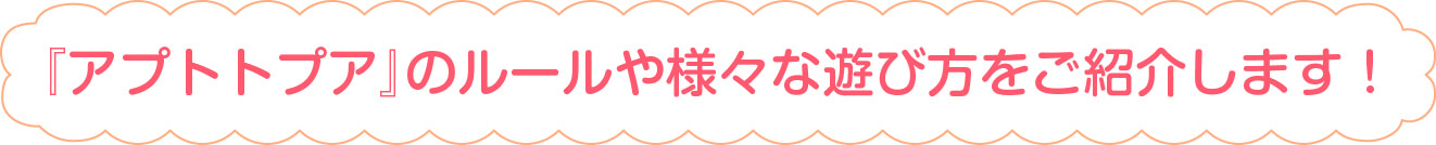 『アプトトプア』のルールや様々な遊び方をご紹介します！