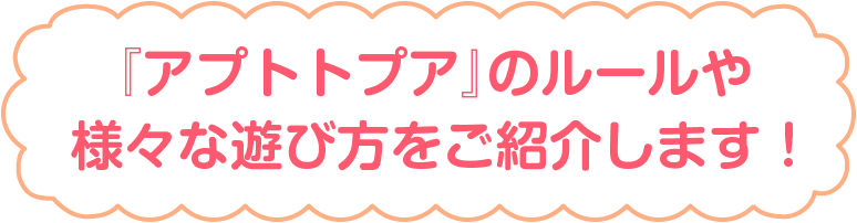 『アプトトプア』のルールや様々な遊び方をご紹介します！